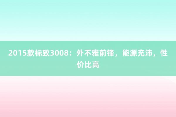 2015款标致3008：外不雅前锋，能源充沛，性价比高