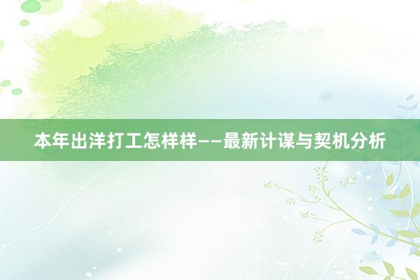 本年出洋打工怎样样——最新计谋与契机分析