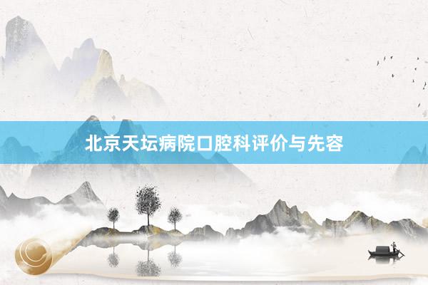 北京天坛病院口腔科评价与先容