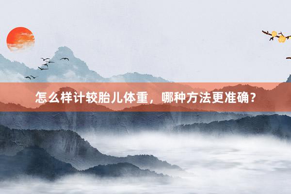 怎么样计较胎儿体重，哪种方法更准确？