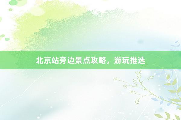 北京站旁边景点攻略，游玩推选