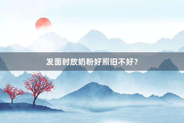 发面时放奶粉好照旧不好？